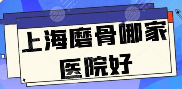 【NEW】上海磨骨哪家医院好？评选了5家实力牛的：上海九院牌公立医院必选！