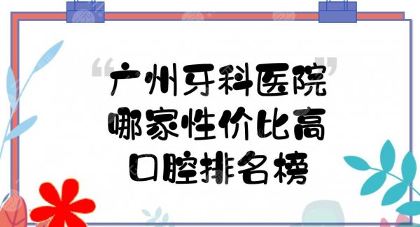 广州牙科医院哪家性价比高?口腔排名榜+收费标准预览!公立+私立~ 广州牙科医院哪家性价比高?口腔排名榜+收费标准预览!公立+私立~