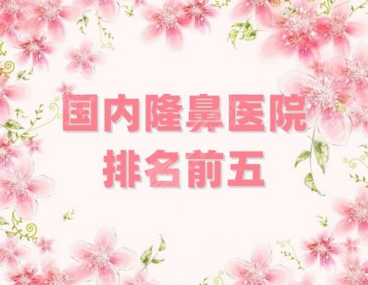 国内隆鼻医院排名前五分享，都是公立整形科，靠谱得很！