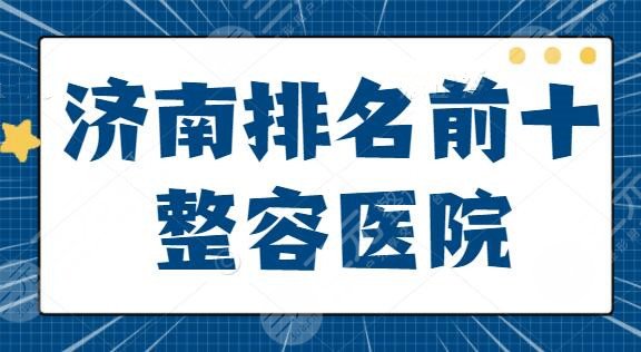 济南排名前十的整容医院有哪几家？这10家你不得不看！海峡、瑞丽均上榜