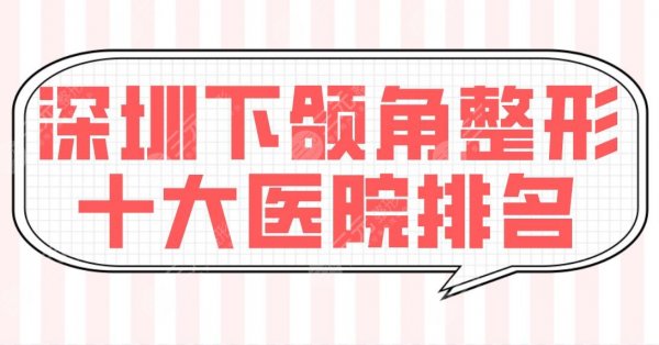 深圳下颌角整形十大医院排名【top10】公布！北大深圳医院、人民医院等实力上