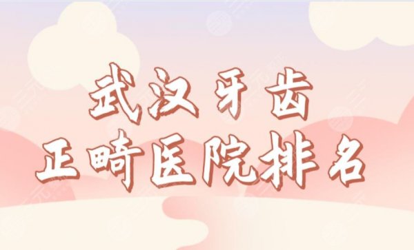 武汉牙齿正畸医院排名榜单公布！牙达人、立康、麦芽口腔哪家好？