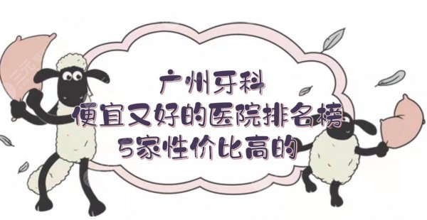 广州牙科便宜又好的医院排名榜|5家性价比高的盘点!公立+私立~ 广州牙科便宜又好的医院排名榜|5家性价比高的盘点!公立+私立~