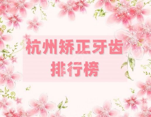 杭州矫正牙齿排行榜优选5家，美奥口腔、雅莱口腔、亮贝美口腔等上榜