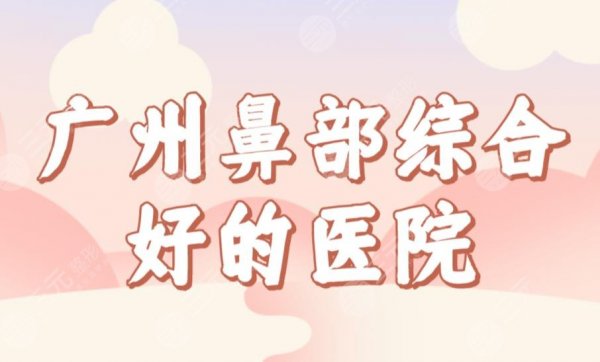 广州鼻部综合好的医院名单公布!整形医院排名|广大、华美、海峡等上榜! 广州鼻部综合好的医院名单公布!整形医院排名|广大、华美、海峡等上榜!