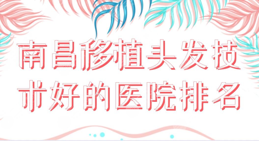 南昌移植头发技术好的医院排名榜单！市第十二医院、大麦、碧莲盛哪家植发好？