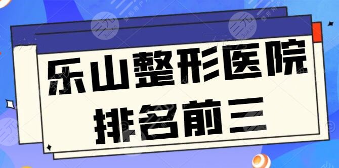 乐山整形医院排名前三良心甄选：达芬奇、市人民医院包揽，网友评价和技术实况