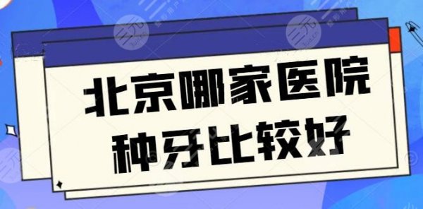 北京哪家医院种牙技术比较好正规又便宜，这三家都是业务能力靠前，不妨收藏