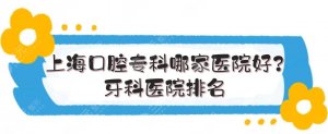 上海口腔专科医院哪家医院好?牙科医院排名|5家实力点评! 上海口腔专科医院哪家医院好?牙科医院排名|5家实力点评!