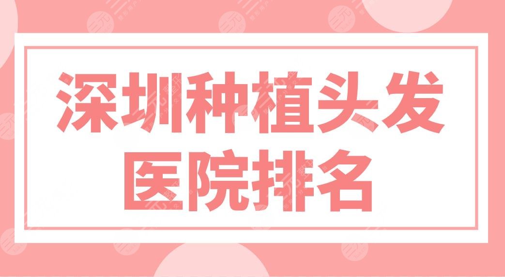 深圳种植头发医院排名前五盘点！大麦、碧莲盛、新生植发哪家技术好？