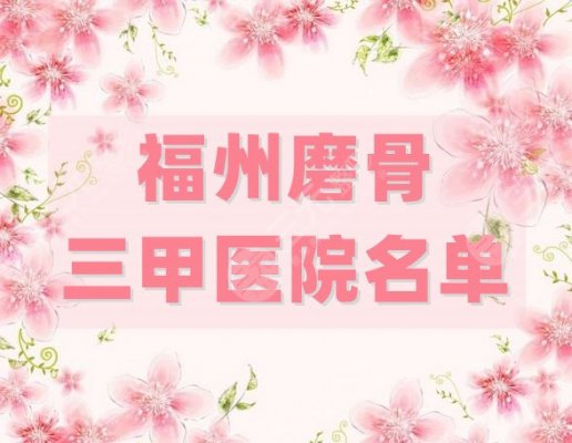 福州磨骨三甲医院名单公布，实力精选3家，口碑评价对比！