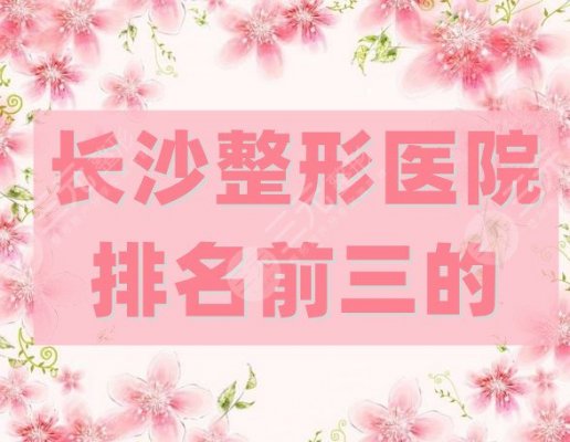 长沙整形医院排名前三的有哪些？爱思特、美健邦臣、申美，实力对比