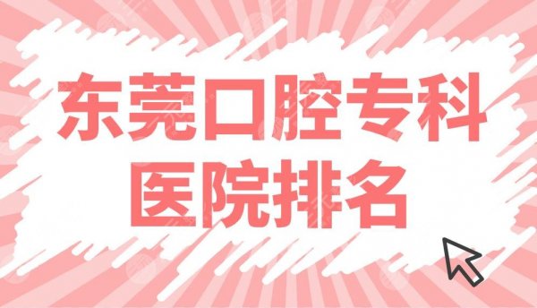 东莞口腔专科医院排名前五公布！恒好、固德、美利、仁华等哪家好？