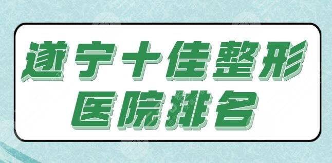 评选~遂宁十佳整形医院排名：2家公立格外瞩目，8家私立各家优势超全分享