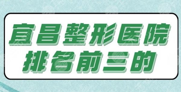 [新]宜昌整形医院排名前三的！亚太整形和中心医院逐个点评，地址|优势专业剖