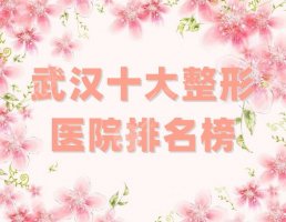 武汉十大整形医院排名榜刷新，各家具有不同特色，随你来挑