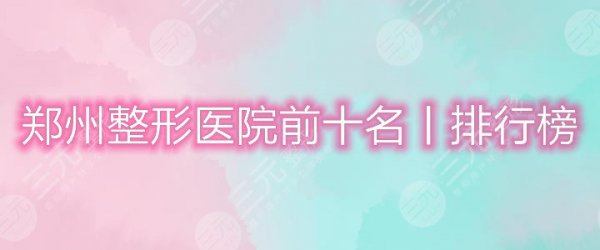 郑州整形医院哪个比较好?优选排名前十位,个个口碑实力在线! 郑州整形医院哪个比较好?优选排名前十位,个个口碑实力在线!