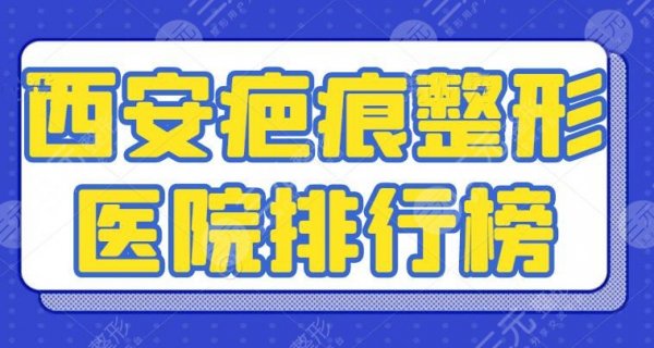 西安疤痕整形医院排行榜：高一生、西安晶肤等，专攻疤痕修复机构