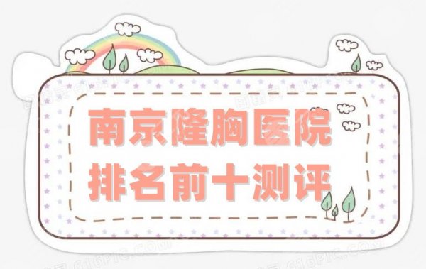 南京隆胸医院排名前十测评,华韩奇致、华美、美贝尔等挤进前五! 南京隆胸医院排名前十测评,华韩奇致、华美、美贝尔等挤进前五!