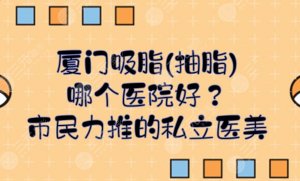 厦门吸脂(抽脂)哪个医院好?美莱、华美等当地市民力推的私立医美! 厦门吸脂(抽脂)哪个医院好?美莱、华美等当地市民力推的私立医美!