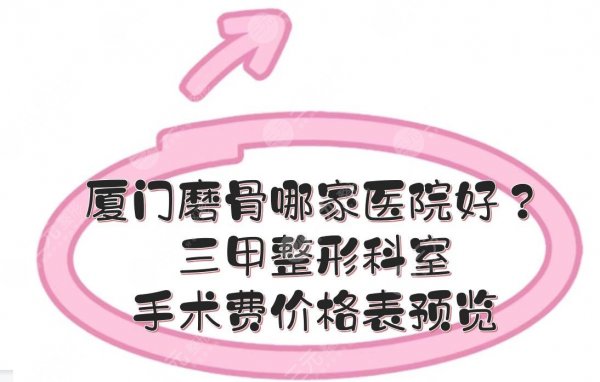 厦门磨骨哪家医院好？三甲整形科室+手术费价格表预览！