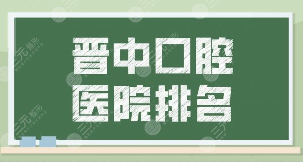 晋中口腔医院排名新名单公布！牙科医院哪个好？莱特、爱芽等上榜！