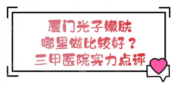厦门光子嫩肤哪里做比较好?三甲医院实力点评+价格表一览! 厦门光子嫩肤哪里做比较好?三甲医院实力点评+价格表一览!