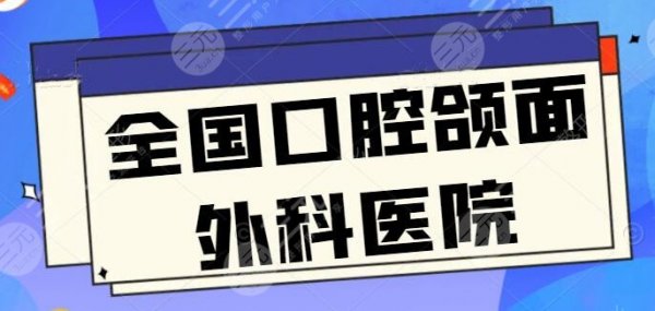 全国口腔颌面外科好的医院排名：华西口腔和九院口腔，脸大的必看：报价刷新