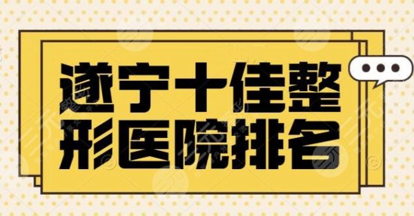遂宁十佳整形医院排名放出：市中心医院、艾韩阳光作为公私代表，技术硬碰硬
