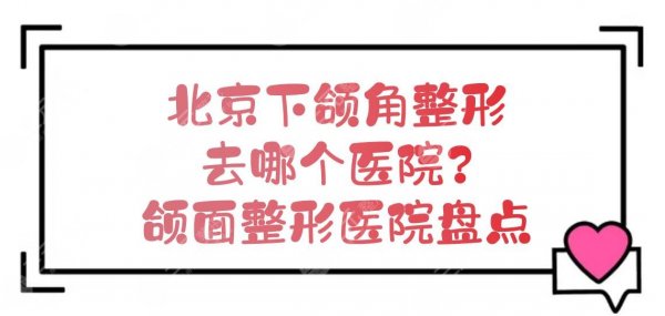 北京下颌角整形去哪个医院|颌面整形医院盘点!5家都可靠~ 北京下颌角整形去哪个医院|颌面整形医院盘点!5家都可靠~