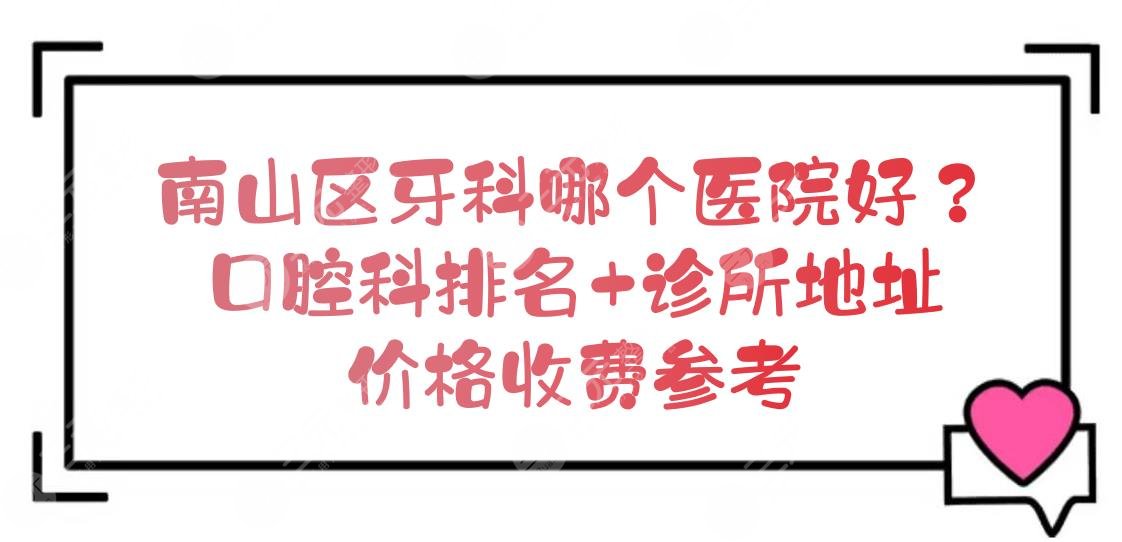 南山区牙科哪个医院好？口腔科医院排名+诊所地址+价格收费参考！