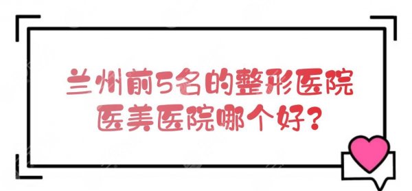 兰州前5名的整形医院|医美医院哪个好?当地网友评选! 兰州前5名的整形医院|医美医院哪个好?当地网友评选!
