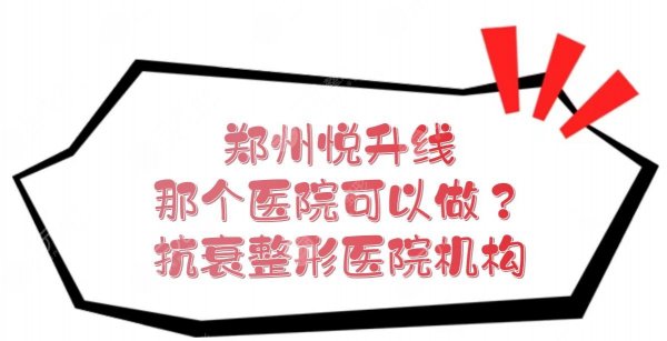 郑州悦升线那个医院可以做?抗衰整形医院、机构盘点!公私立都有~ 郑州悦升线那个医院可以做?抗衰整形医院、机构盘点!公私立都有~