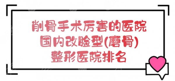 削骨手术哪个医院比较厉害?国内改脸型(磨骨)医院排名新出炉! 削骨手术哪个医院比较厉害?国内改脸型(磨骨)医院排名新出炉!