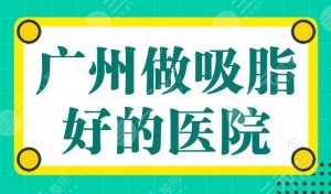 广州做吸脂好的医院刷新:广州广大多次霸榜,TOP级技术和超高性价比两者兼备 广州做吸脂好的医院刷新:广州广大多次霸榜,TOP级技术和超高性价比两者兼备