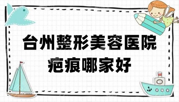 台州整形美容医院疤痕哪家好？爱莱美、芘丽芙、艺星等5家技术PK