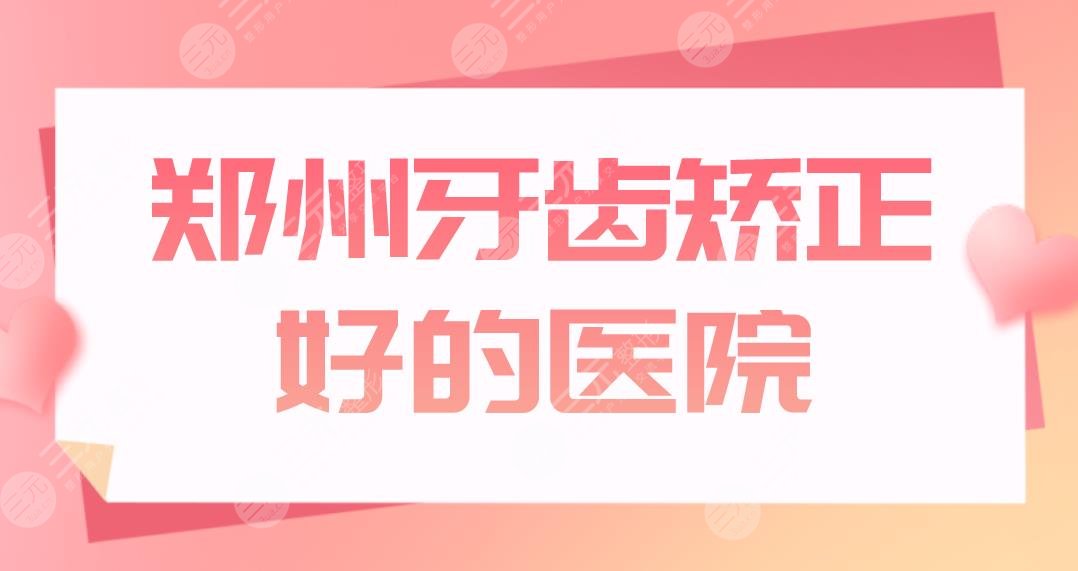 郑州牙齿矫正好的医院前五公布！口腔医院哪家好？美奥、固乐等上榜！