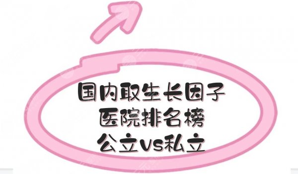 #国内取生长因子医院排名榜#公立、私立实力PK！5家知名度高的介绍~