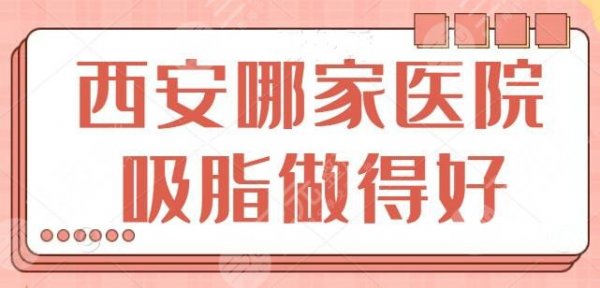 西安哪家医院吸脂做得好啊？实力五强机构，全新吸脂报价，主推医生名单公开