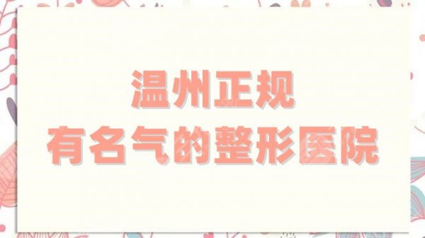 温州正规有名气的整形医院有哪些？盘点5家技术口碑通通在线的医院