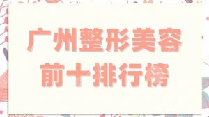 广州整形美容前十排行榜新鲜出炉,海峡、联合丽格、华美等实力上榜 广州整形美容前十排行榜新鲜出炉,海峡、联合丽格、华美等实力上榜