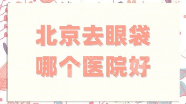 北京去眼袋哪个医院好?实力分析这5家整形机构,谁才是王者? 北京去眼袋哪个医院好?实力分析这5家整形机构,谁才是王者?