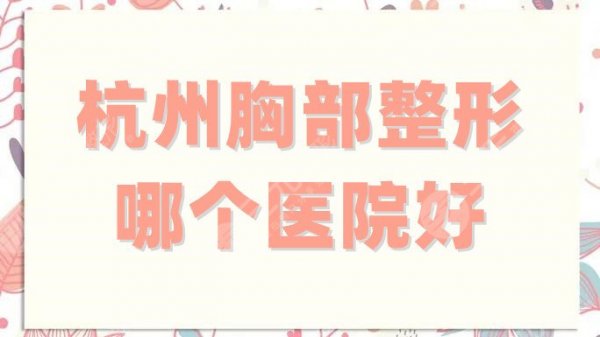 杭州胸部整形哪个医院好？医院排名top5分享，术前必看攻略！