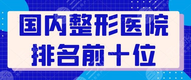 国内整形医院排名前十位，前三的多次入围，上海九院被网友们力荐！