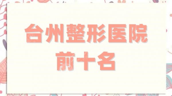 台州整形医院前十名有哪些?排名前五信息公布,个个都是实力派! 台州整形医院前十名有哪些?排名前五信息公布,个个都是实力派!