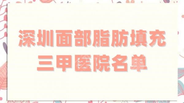 深圳面部脂肪填充三甲医院名单汇总,这5家都是技术比较高超的! 深圳面部脂肪填充三甲医院名单汇总,这5家都是技术比较高超的!