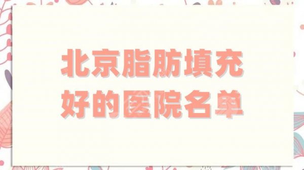 北京脂肪填充好的医院名单,5家综合评分公开,值得一看! 北京脂肪填充好的医院名单,5家综合评分公开,值得一看!