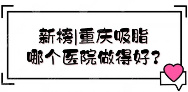 新榜|重庆吸脂哪个医院做得好？实力口碑排名前三揭晓！当代、美莱...