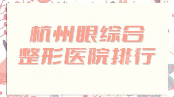 杭州眼综合整形医院排行刷新了？前五家都是公立科室，实力有目共睹！