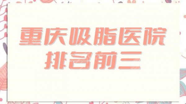 重庆吸脂医院排名前三揭晓！公立、私立强强对决，你更心仪哪家？